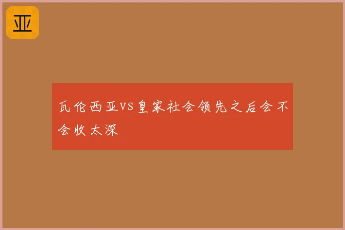瓦伦西亚vs皇家社会领先之后会不会收太深