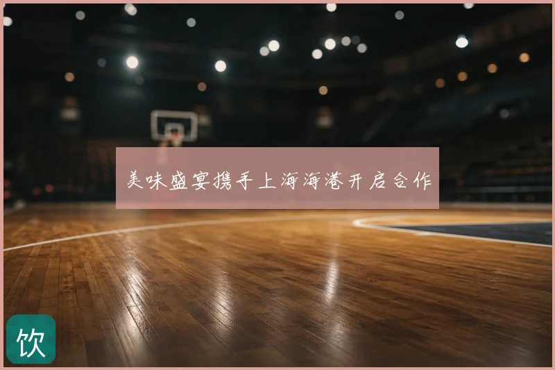 美味盛宴携手上海海港开启合作