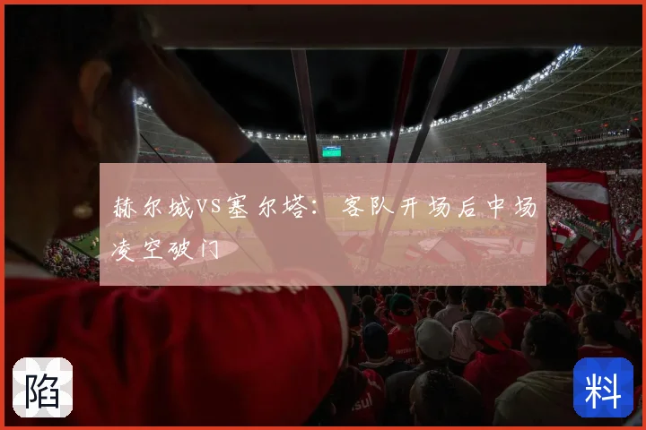 赫尔城vs塞尔塔:客队开场后中场凌空破门