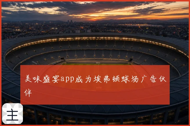 美味盛宴app成为埃弗顿球场广告伙伴